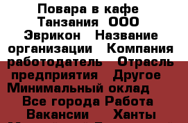 Повара в кафе "Танзания" ООО "Эврикон › Название организации ­ Компания-работодатель › Отрасль предприятия ­ Другое › Минимальный оклад ­ 1 - Все города Работа » Вакансии   . Ханты-Мансийский,Белоярский г.